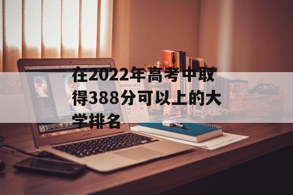 在2022年高考中取得388分可以上的大学排名