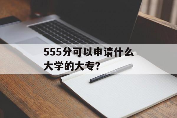 555分可以申请什么大学的大专？