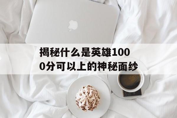 揭秘什么是英雄1000分可以上的神秘面纱 揭秘什么是英雄1000分可以上的神秘面纱