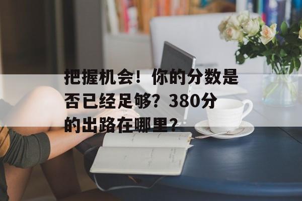 把握机会！你的分数是否已经足够？380分的出路在哪里？