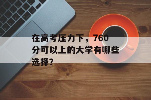 在高考压力下，760分可以上的大学有哪些选择？