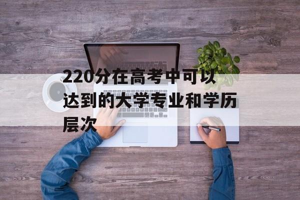 220分在高考中可以达到的大学专业和学历层次
