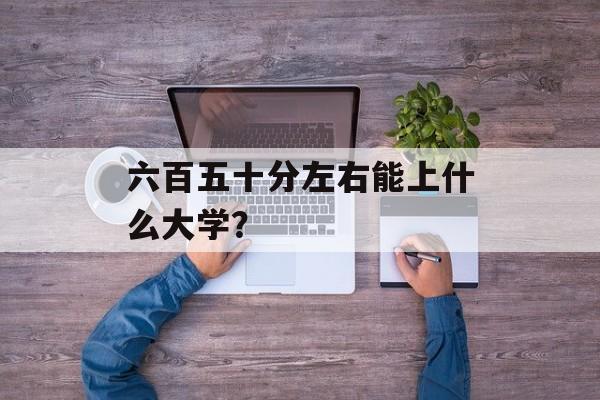 六百五十分左右能上什么大学？