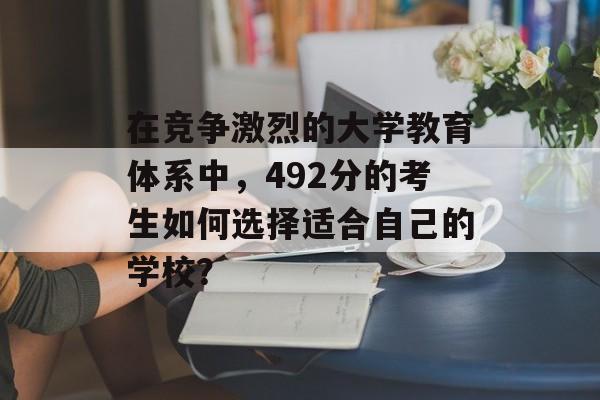 在竞争激烈的大学教育体系中，492分的考生如何选择适合自己的学校？