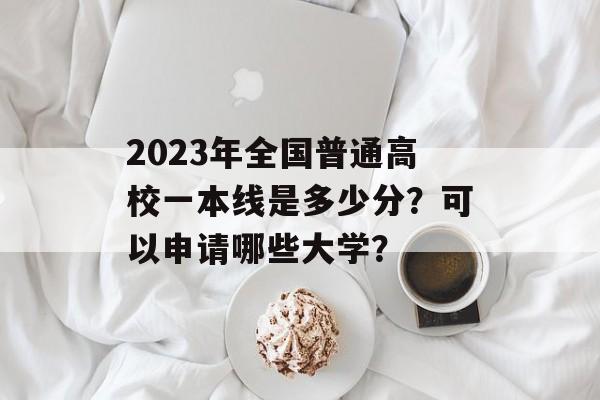 2023年全国普通高校一本线是多少分？可以申请哪些大学？