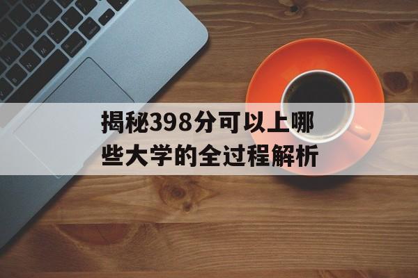 揭秘398分可以上哪些大学的全过程解析