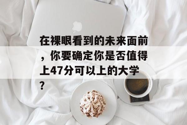 在裸眼看到的未来面前，你要确定你是否值得上47分可以上的大学？