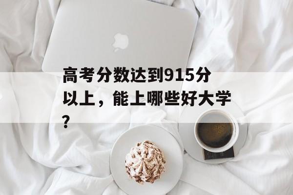 高考分数达到915分以上,能上哪些好大学? 高考分数达到915分以上,能上哪些好大学?