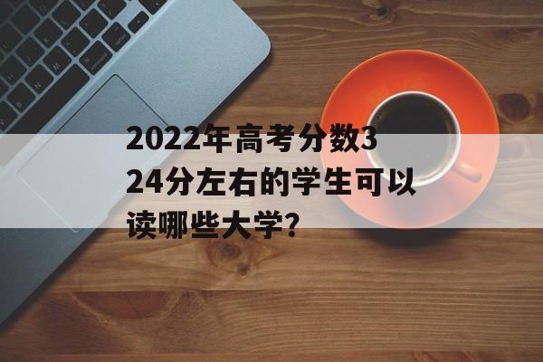 2022年高考分数324分左右的学生可以读哪些大学？