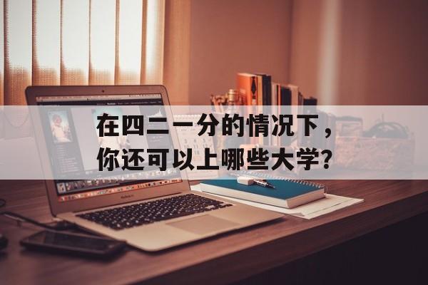 在四二一分的情况下，你还可以上哪些大学？