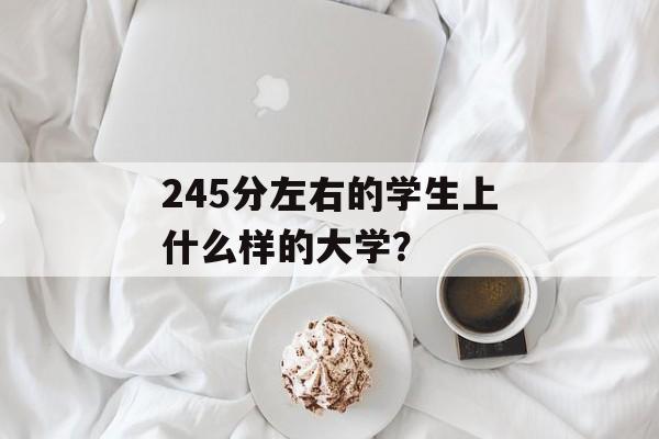 245分左右的学生上什么样的大学? 245分左右的学生上什么样的大学?