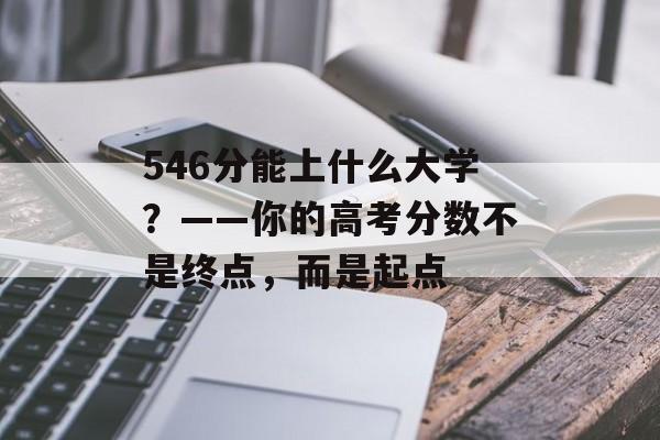 546分能上什么大学？——你的高考分数不是终点，而是起点