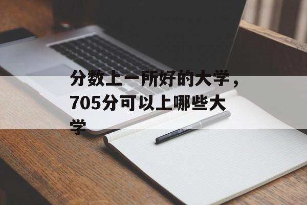 分数上一所好的大学,705分可以上哪些大学 分数上一所好的大学,705分可以上哪些大学