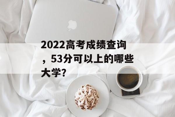 2022高考成绩查询，53分可以上的哪些大学？