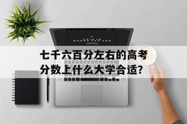 七千六百分左右的高考分数上什么大学合适？