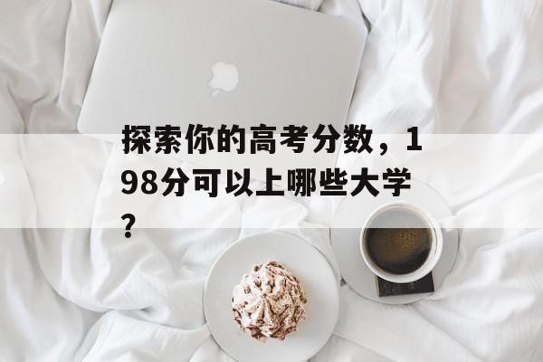 探索你的高考分数,198分可以上哪些大学? 探索你的高考分数,198分可以上哪些大学?