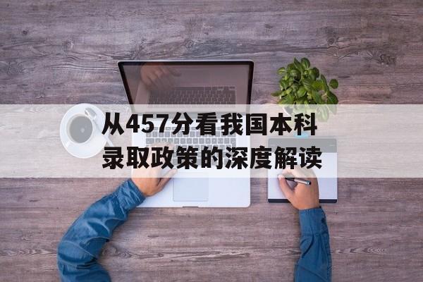 从457分看我国本科录取政策的深度解读 从457分看我国本科录取政策的深度解读