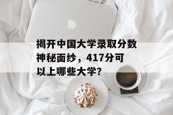 揭开中国大学录取分数神秘面纱,417分可以上哪些大学? 揭开中国大学录取分数神秘面纱,417分可以上哪些大学?