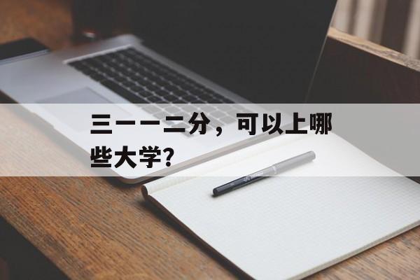 三一一二分，可以上哪些大学？