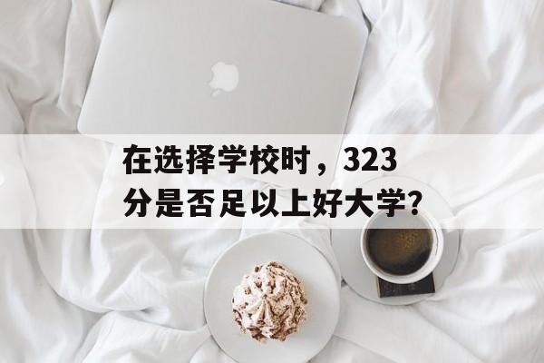 在选择学校时，323分是否足以上好大学？
