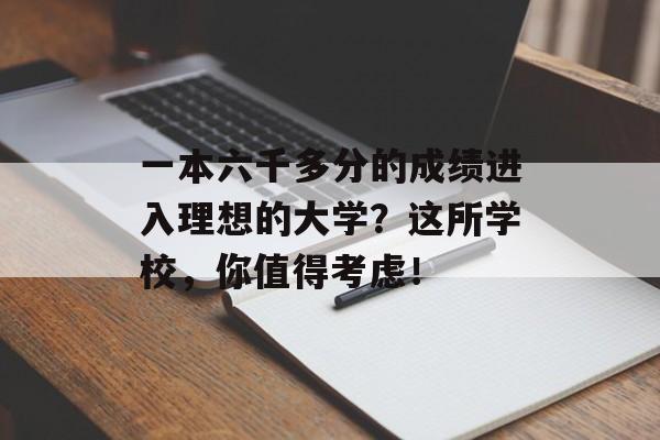 一本六千多分的成绩进入理想的大学?这所学校,你值得考虑! 一本六千多分的成绩进入理想的大学?这所学校,你值得考虑!