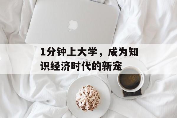 1分钟上大学,成为知识经济时代的新宠 1分钟上大学,成为知识经济时代的新宠