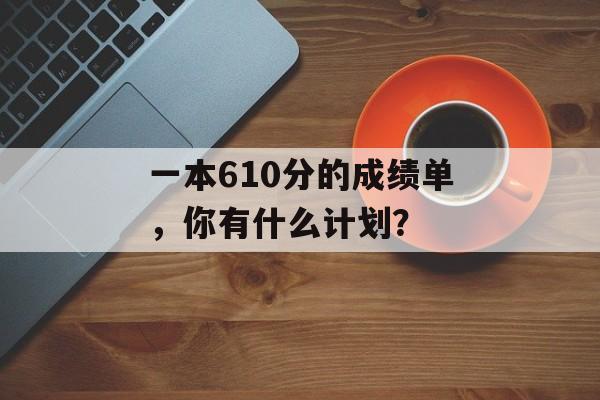 一本610分的成绩单，你有什么计划？