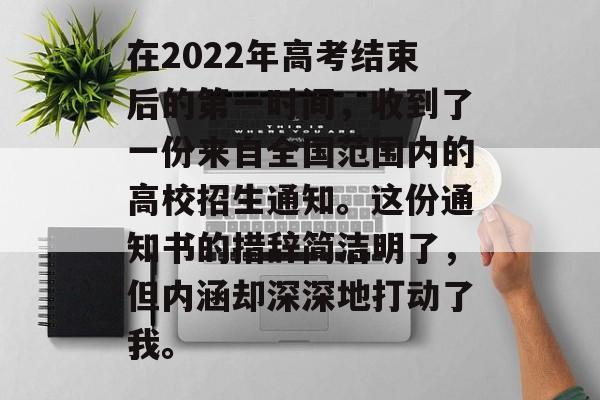在2022年高考结束后的第一时间，收到了一份来自全国范围内的高校招生通知。这份通知书的措辞简洁明了，但内涵却深深地打动了我。