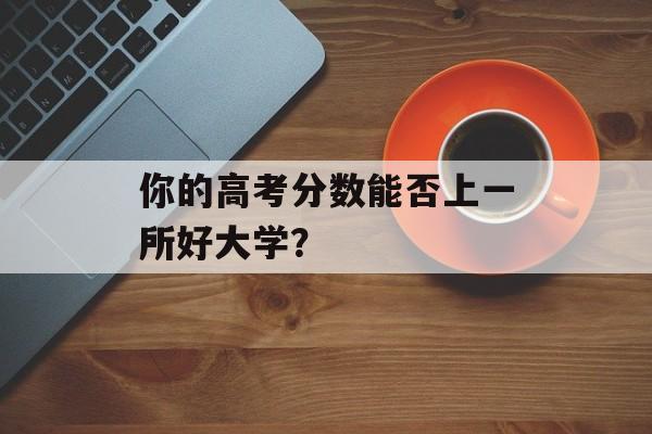 你的高考分数能否上一所好大学？