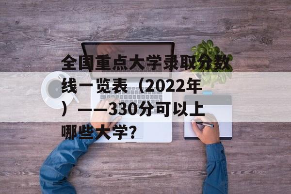 全国重点大学录取分数线一览表（2022年）——330分可以上哪些大学？