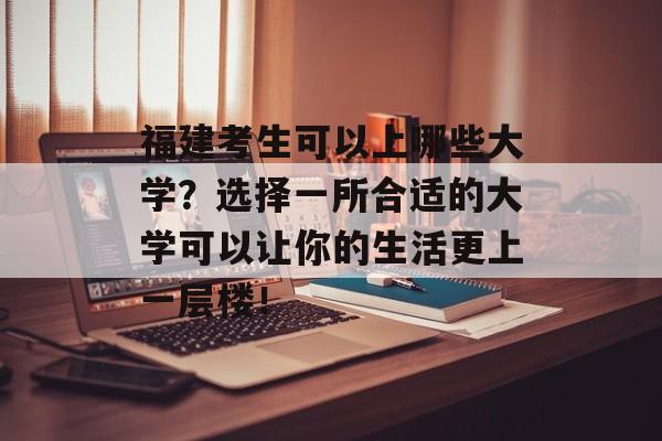 福建考生可以上哪些大学?选择一所合适的大学可以让你的生活更上一层楼! 福建考生可以上哪些大学?选择一所合适的大学可以让你的生活更上一层楼!