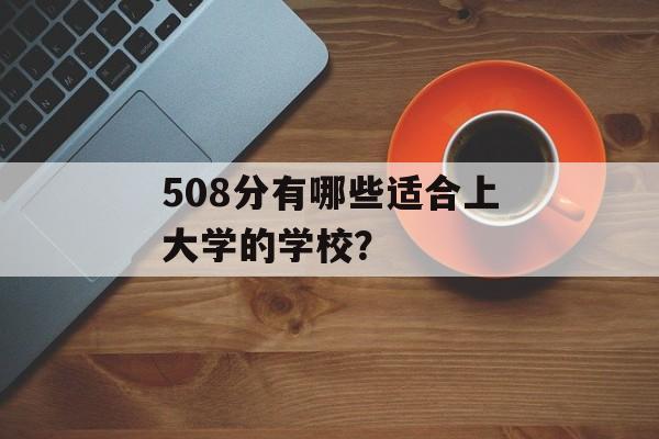 508分有哪些适合上大学的学校? 508分有哪些适合上大学的学校?