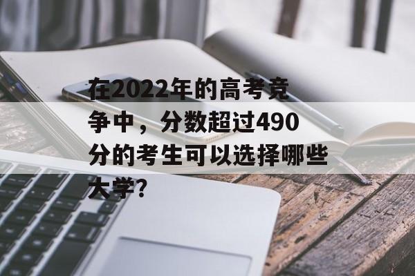 在2022年的高考竞争中，分数超过490分的考生可以选择哪些大学？