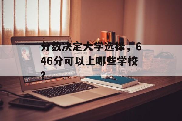 分数决定大学选择,646分可以上哪些学校? 分数决定大学选择,646分可以上哪些学校?