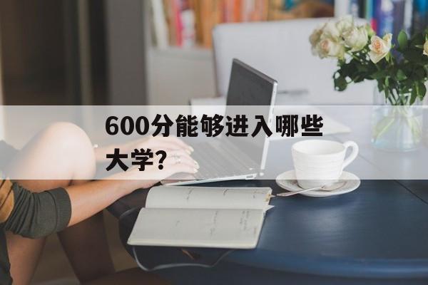 600分能够进入哪些大学? 600分能够进入哪些大学?