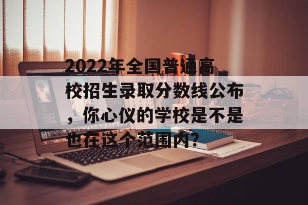 2022年全国普通高校招生录取分数线公布，你心仪的学校是不是也在这个范围内？