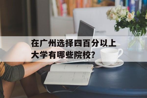 在广州选择四百分以上大学有哪些院校？