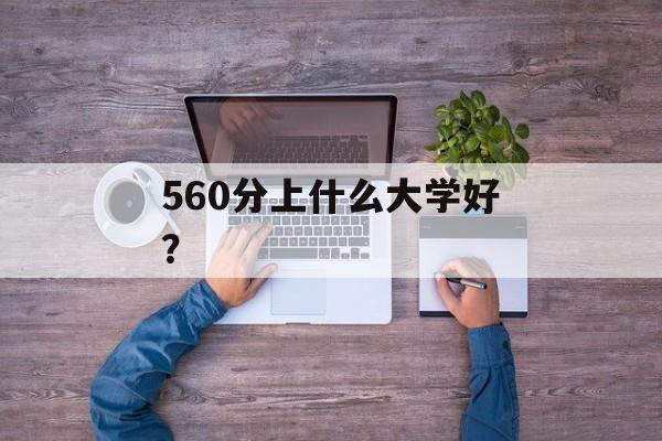 560分上什么大学好？