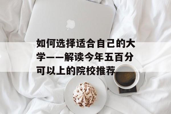 如何选择适合自己的大学——解读今年五百分可以上的院校推荐