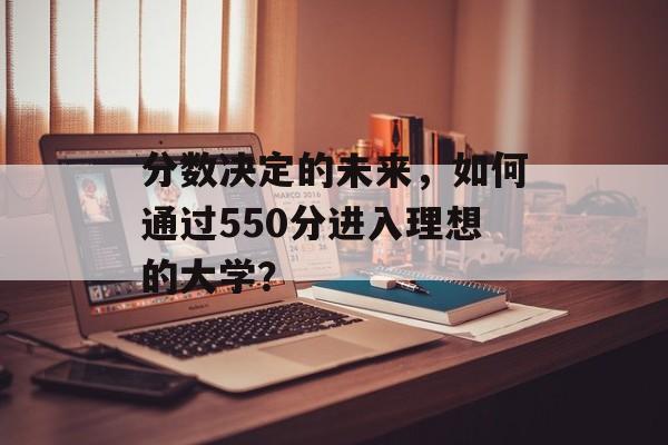 分数决定的未来，如何通过550分进入理想的大学？
