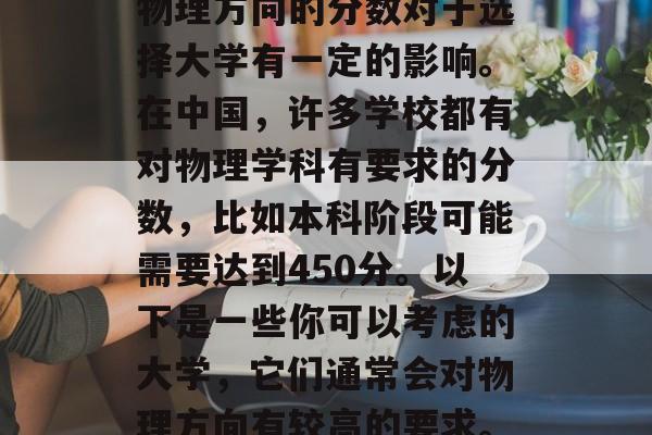 物理方向的分数对于选择大学有一定的影响。在中国,许多学校都有对物理学科有要求的分数,比如本科阶段可能需要达到450分。以下是一些你可以考虑的大学,它们通常会对物理方向有较高的要求。 物理方向的分数对于选择大学有一定的影响。在中国,许多学校都有对物理学科有要求的分数,比如本科阶段可能需要达到450分。以下是一些你可以考虑的大学,它们通常会对物理方向有较高的要求。