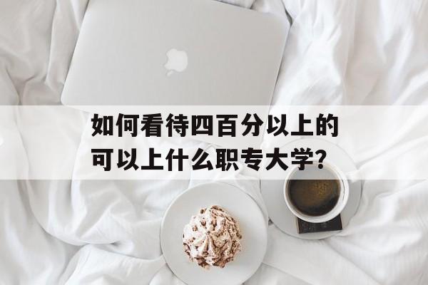 如何看待四百分以上的可以上什么职专大学？