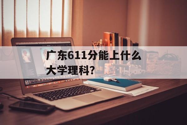 广东611分能上什么大学理科？