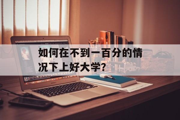 如何在不到一百分的情况下上好大学? 如何在不到一百分的情况下上好大学?