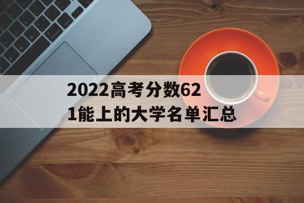 2022高考分数621能上的大学名单汇总