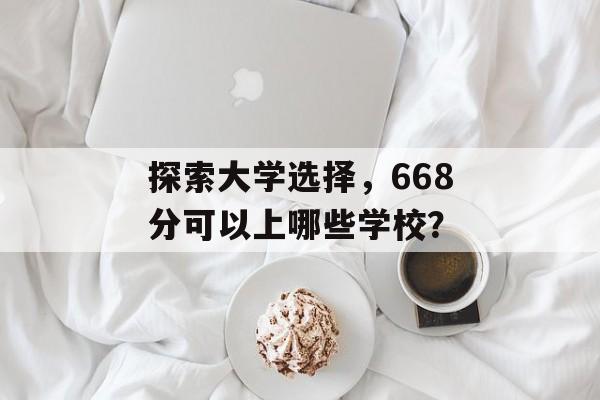 探索大学选择，668分可以上哪些学校？