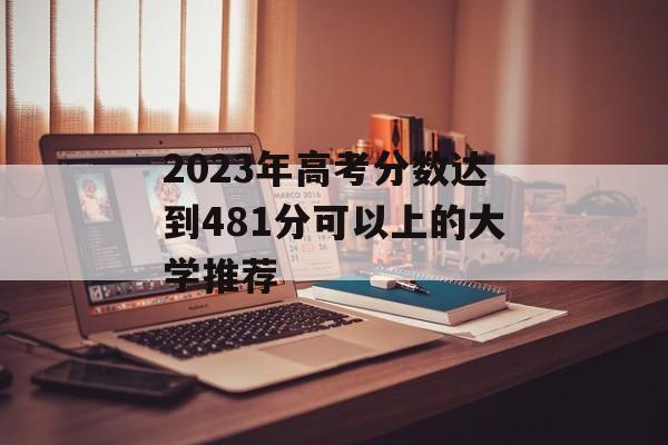 2023年高考分数达到481分可以上的大学推荐