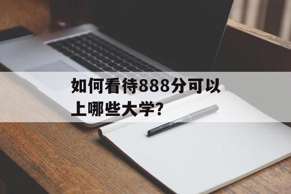 如何看待888分可以上哪些大学? 如何看待888分可以上哪些大学?