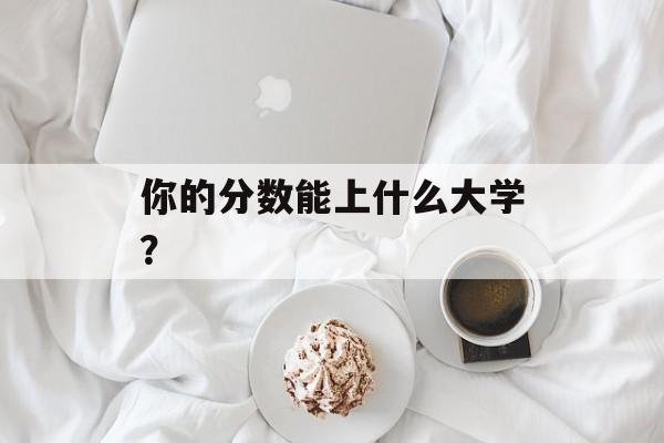 你的分数能上什么大学？