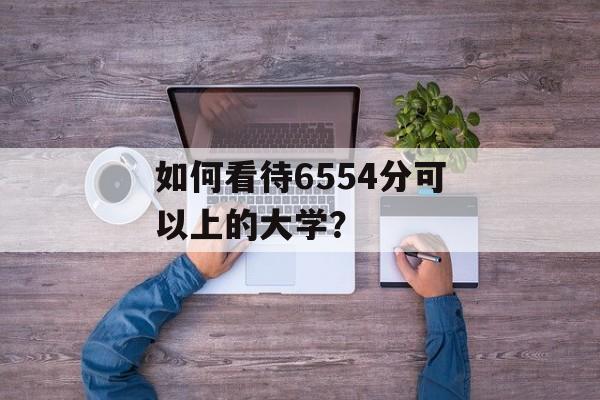 如何看待6554分可以上的大学？